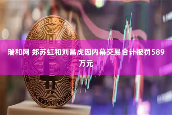 瑞和网 郑苏虹和刘昌虎因内幕交易合计被罚589万元