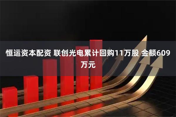 恒运资本配资 联创光电累计回购11万股 金额609万元