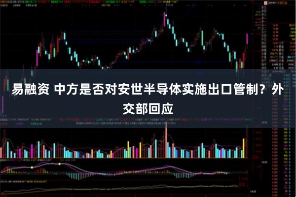 易融资 中方是否对安世半导体实施出口管制？外交部回应