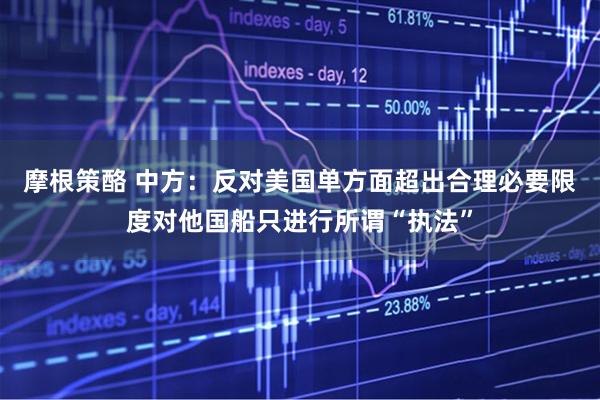 摩根策酪 中方：反对美国单方面超出合理必要限度对他国船只进行所谓“执法”