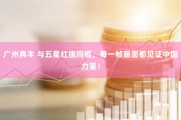 广州典丰 与五星红旗同框，每一帧画面都见证中国力量！