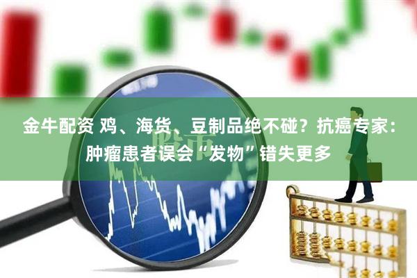 金牛配资 鸡、海货、豆制品绝不碰？抗癌专家：肿瘤患者误会“发物”错失更多