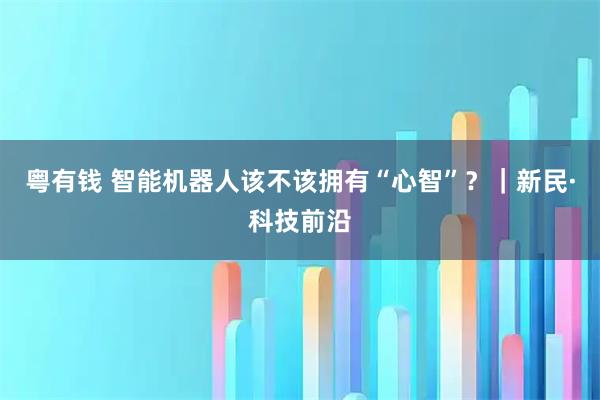 粤有钱 智能机器人该不该拥有“心智”？｜新民·科技前沿
