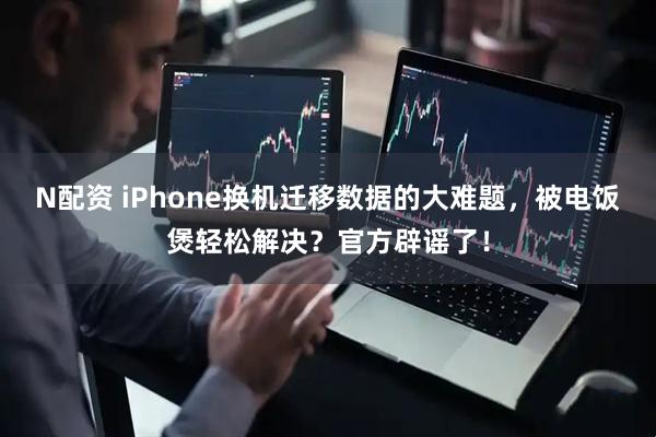 N配资 iPhone换机迁移数据的大难题，被电饭煲轻松解决？官方辟谣了！