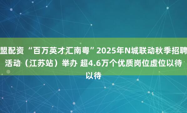盟配资 “百万英才汇南粤”2025年N城联动秋季招聘活动(江苏站)举办 超4.6万个优质岗位虚位以待