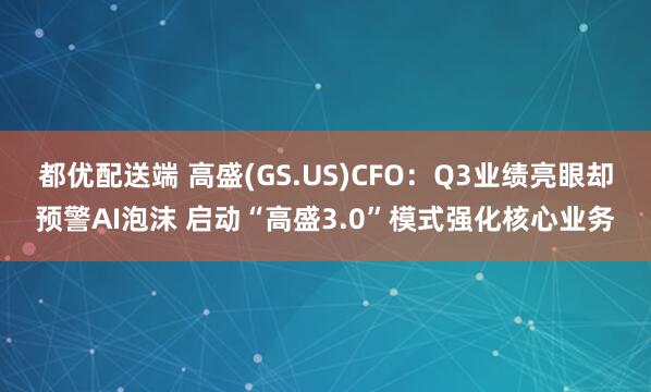 都优配送端 高盛(GS.US)CFO：Q3业绩亮眼却预警AI泡沫 启动“高盛3.0”模式强化核心业务