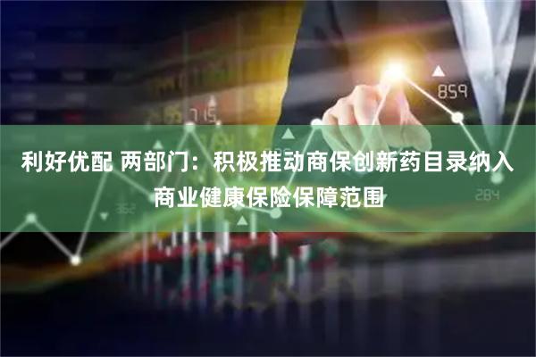 利好优配 两部门:积极推动商保创新药目录纳入商业健康保险保障范围