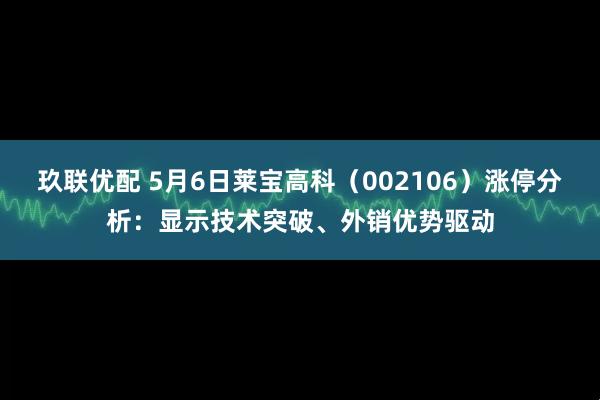 玖联优配 5月6日莱宝高科(002106)涨停分析:显示技术突破、外销优势驱动