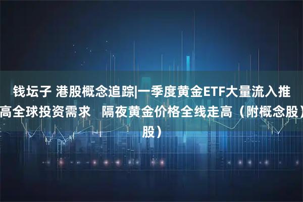 钱坛子 港股概念追踪|一季度黄金ETF大量流入推高全球投资需求   隔夜黄金价格全线走高（附概念股）