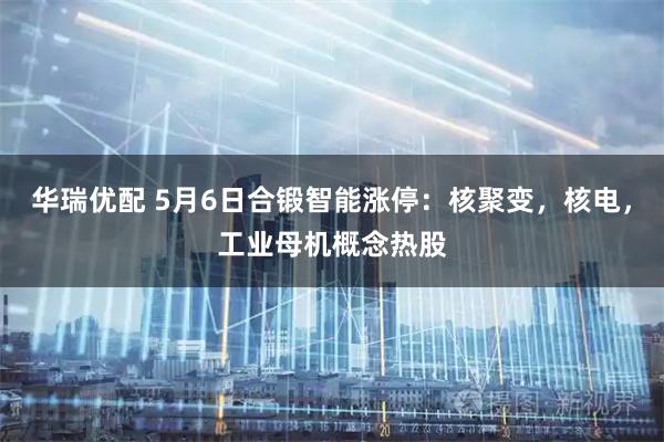 华瑞优配 5月6日合锻智能涨停:核聚变,核电,工业母机概念热股
