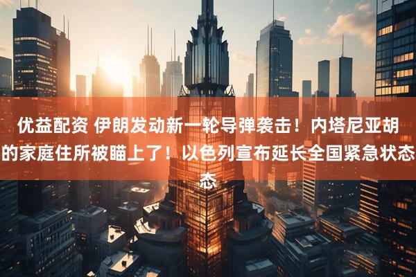 优益配资 伊朗发动新一轮导弹袭击!内塔尼亚胡的家庭住所被瞄上了!以色列宣布延长全国紧急状态