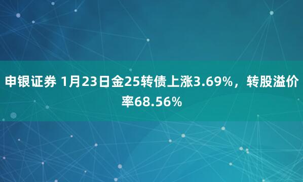 申银证券 1月23日金25转债上涨3.69%，转股溢价率68.56%
