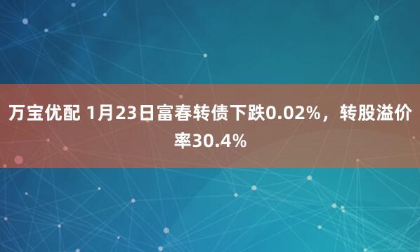 万宝优配 1月23日富春转债下跌0.02%，转股溢价率30.4%