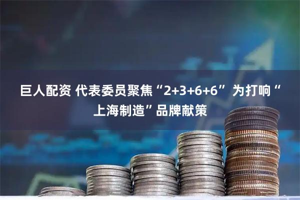 巨人配资 代表委员聚焦“2+3+6+6” 为打响“上海制造”品牌献策