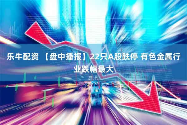 乐牛配资 【盘中播报】22只A股跌停 有色金属行业跌幅最大