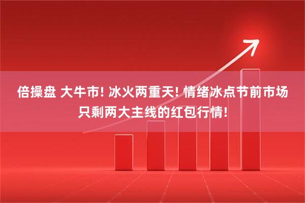 倍操盘 大牛市! 冰火两重天! 情绪冰点节前市场只剩两大主线的红包行情!
