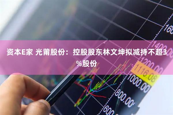 资本E家 光莆股份：控股股东林文坤拟减持不超3%股份