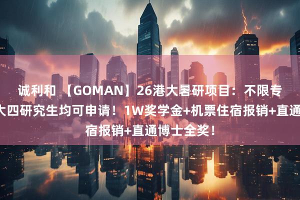 诚利和 【GOMAN】26港大暑研项目：不限专业，大三大四研究生均可申请！1W奖学金+机票住宿报销+直通博士全奖！
