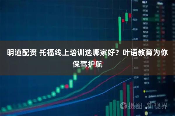 明道配资 托福线上培训选哪家好？叶语教育为你保驾护航
