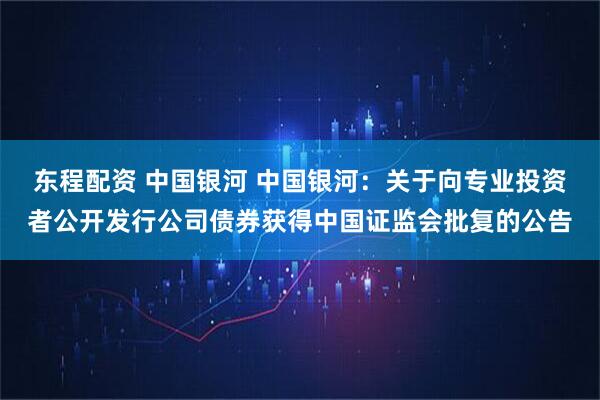 东程配资 中国银河 中国银河:关于向专业投资者公开发行公司债券获得中国证监会批复的公告