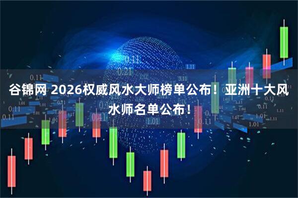 谷锦网 2026权威风水大师榜单公布！亚洲十大风水师名单公布！
