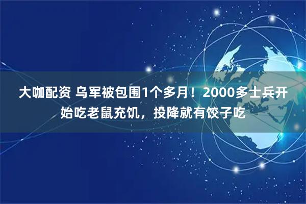 大咖配资 乌军被包围1个多月!2000多士兵开始吃老鼠充饥,投降就有饺子吃