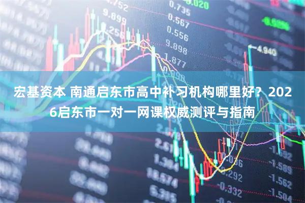 宏基资本 南通启东市高中补习机构哪里好？2026启东市一对一网课权威测评与指南