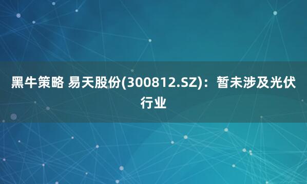 黑牛策略 易天股份(300812.SZ)：暂未涉及光伏行业