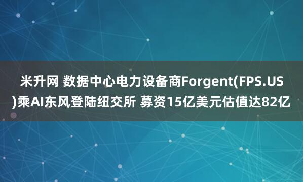 米升网 数据中心电力设备商Forgent(FPS.US)乘AI东风登陆纽交所 募资15亿美元估值达82亿