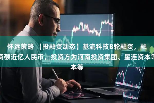 怀远策略 【投融资动态】基流科技B轮融资,融资额近亿人民币,投资方为河南投资集团、星连资本等