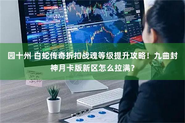 园十州 白蛇传奇折扣战魂等级提升攻略！九曲封神月卡版新区怎么拉满？