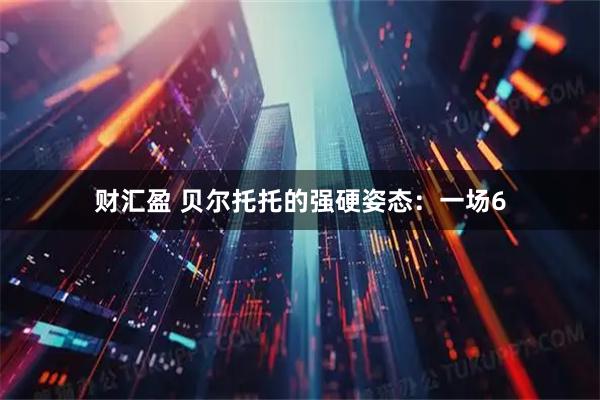 财汇盈 贝尔托托的强硬姿态:一场6