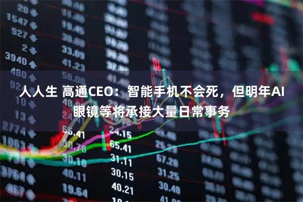 人人生 高通CEO：智能手机不会死，但明年AI眼镜等将承接大量日常事务