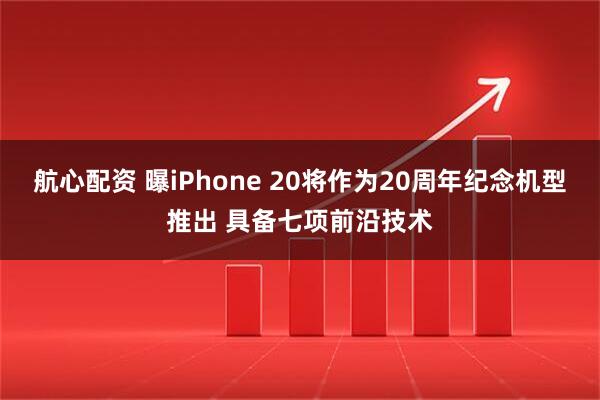 航心配资 曝iPhone 20将作为20周年纪念机型推出 具备七项前沿技术